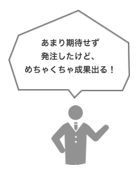あまり期待せず発注したけど、めちゃくちゃ成果出る!